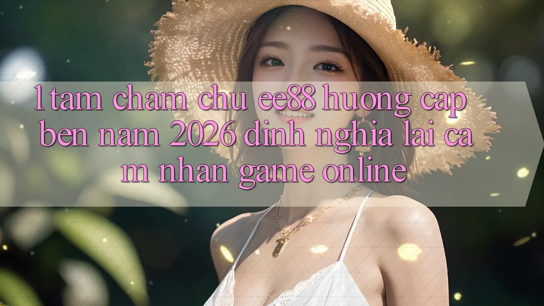 1. Tầm Chăm chú ee88 Hướng Cập bến Năm 2026: Định Nghĩa Lại Cảm nhận Game Online