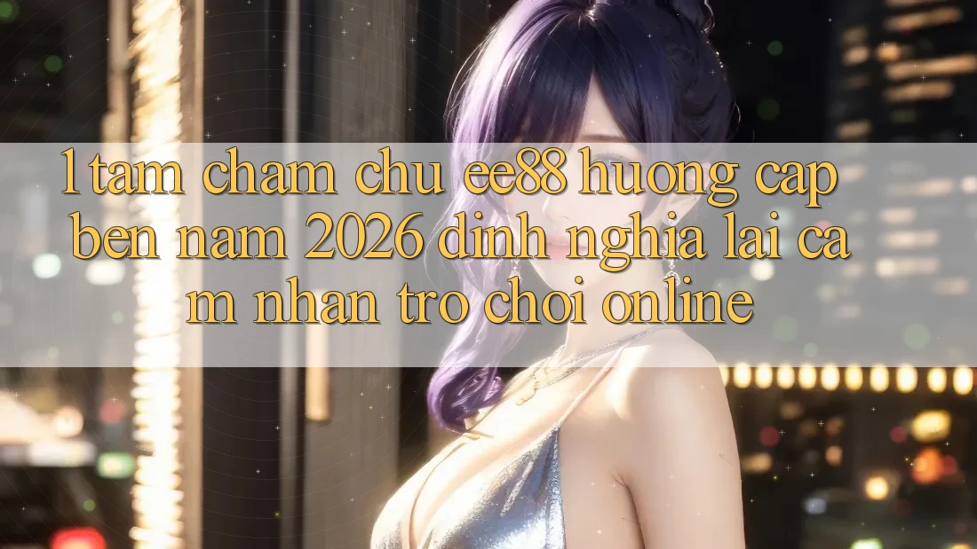 1. Tầm Chăm chú ee88 Hướng Cập bến Năm 2026: Định Nghĩa Lại Cảm nhận Trò chơi Online