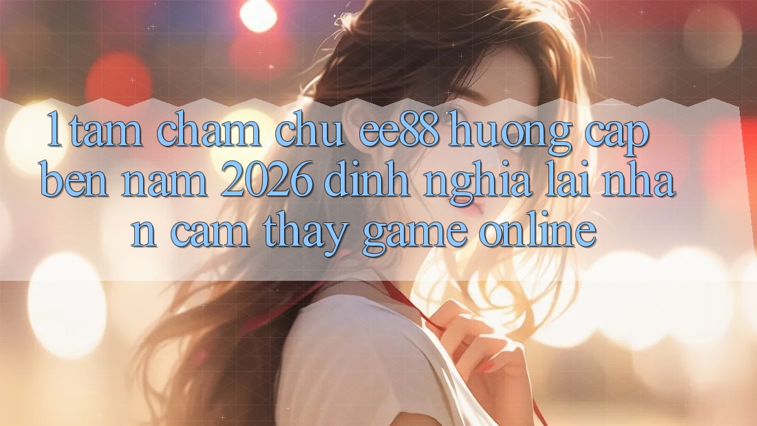 1. Tầm Chăm chú ee88 Hướng Cập bến Năm 2026: Định Nghĩa Lại Nhận cảm thấy Game Online 1. Tầm Chăm chú ee88 Hướng Cập bến Năm 2026: Định Nghĩa Lại Nhận cảm thấy Game Online