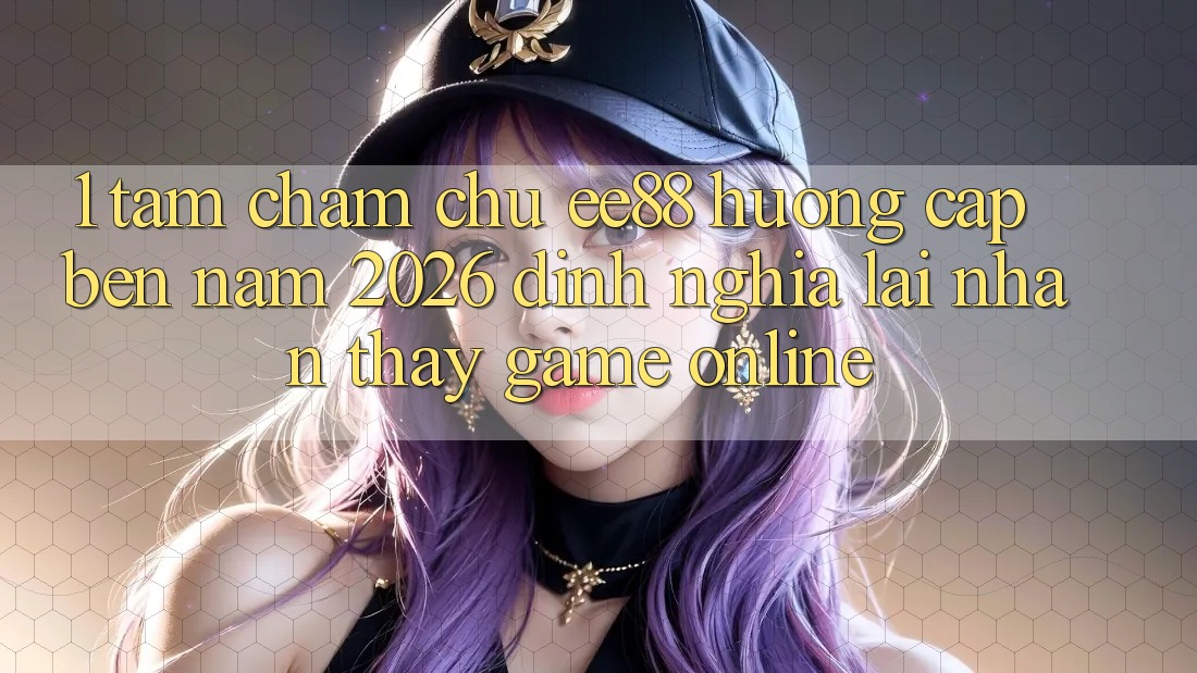 1. Tầm Chăm chú ee88 Hướng Cập bến Năm 2026: Định Nghĩa Lại Nhận thấy Game Online
