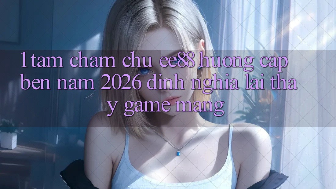 1. Tầm Chăm chú ee88 Hướng Cập bến Năm 2026: Định Nghĩa Lại Thấy Game mạng