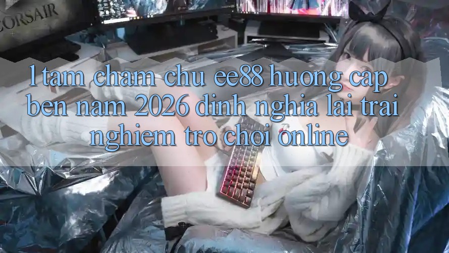 1. Tầm Chăm chú ee88 Hướng Cập bến Năm 2026: Định Nghĩa Lại Trải Nghiệm Trò chơi Online