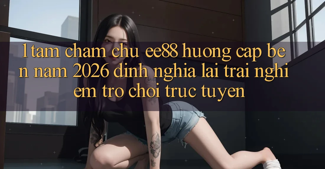 1. Tầm Chăm chú ee88 Hướng Cập bến Năm 2026: Định Nghĩa Lại Trải nghiệm Trò chơi trực tuyến