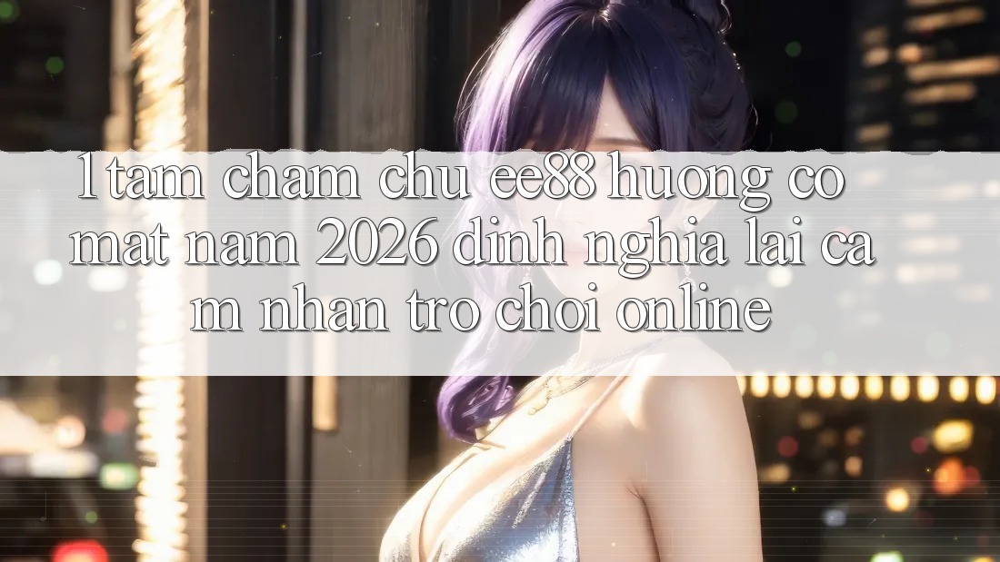 1. Tầm Chăm chú ee88 Hướng Có mặt Năm 2026: Định Nghĩa Lại Cảm nhận Trò chơi Online