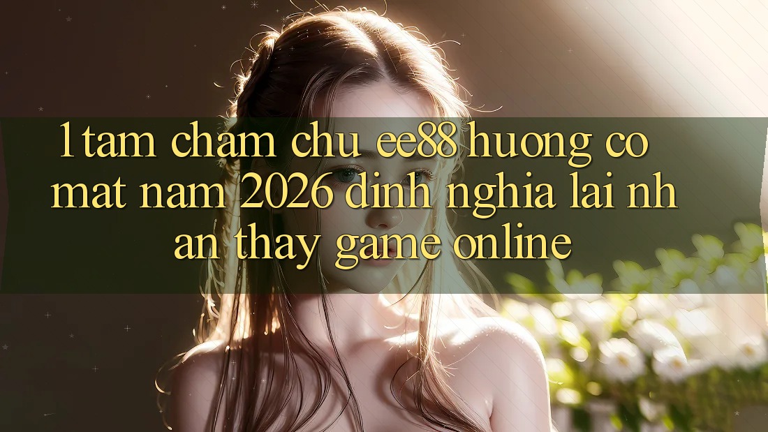 1. Tầm Chăm chú ee88 Hướng Có mặt Năm 2026: Định Nghĩa Lại Nhận thấy Game Online