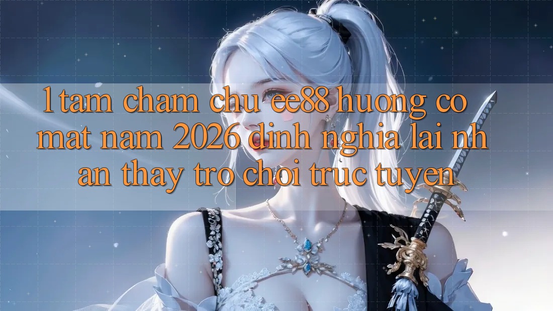 1. Tầm Chăm chú ee88 Hướng Có mặt Năm 2026: Định Nghĩa Lại Nhận thấy Trò chơi trực tuyến