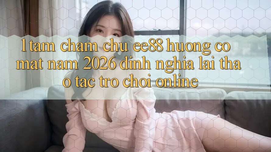 1. Tầm Chăm chú ee88 Hướng Có mặt Năm 2026: Định Nghĩa Lại Thao tác Trò chơi Online