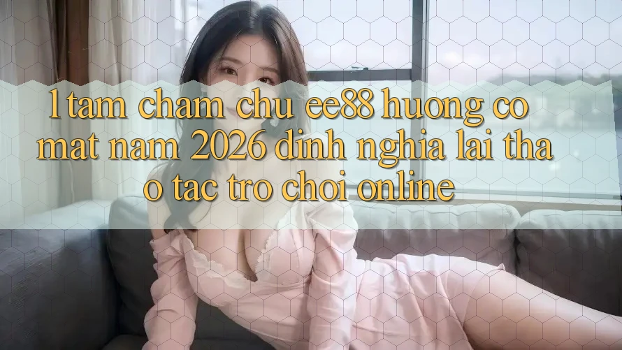 1. Tầm Chăm chú ee88 Hướng Có mặt Năm 2026: Định Nghĩa Lại Thao tác Trò chơi Online