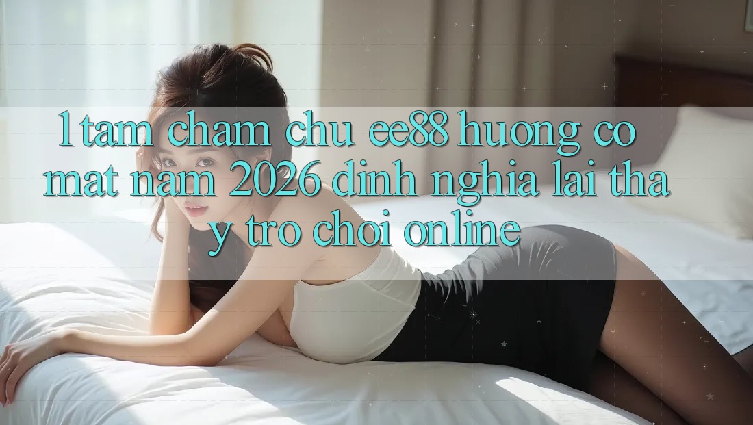 1. Tầm Chăm chú ee88 Hướng Có mặt Năm 2026: Định Nghĩa Lại Thấy Trò chơi Online