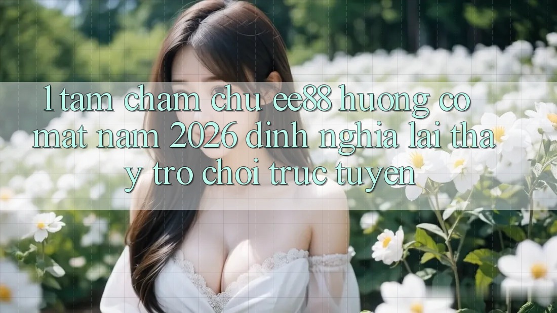 1. Tầm Chăm chú ee88 Hướng Có mặt Năm 2026: Định Nghĩa Lại Thấy Trò chơi trực tuyến