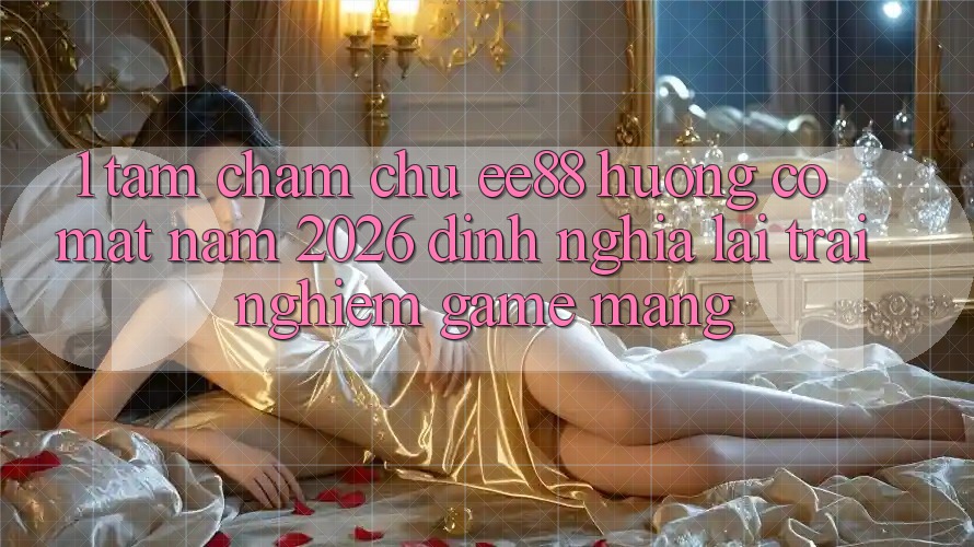 1. Tầm Chăm chú ee88 Hướng Có mặt Năm 2026: Định Nghĩa Lại Trải Nghiệm Game mạng