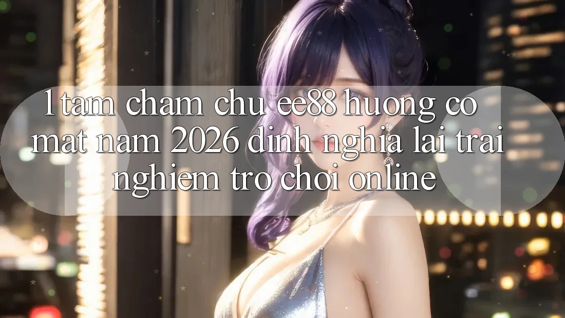 1. Tầm Chăm chú ee88 Hướng Có mặt Năm 2026: Định Nghĩa Lại Trải Nghiệm Trò chơi Online
