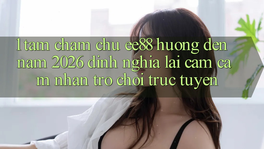 1. Tầm Chăm chú ee88 Hướng Đến Năm 2026: Định Nghĩa Lại Cảm cảm nhận Trò chơi trực tuyến