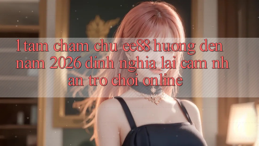 1. Tầm Chăm chú ee88 Hướng Đến Năm 2026: Định Nghĩa Lại Cảm nhận Trò chơi Online