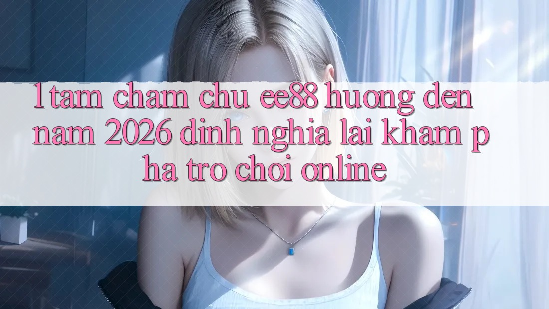 1. Tầm Chăm chú ee88 Hướng Đến Năm 2026: Định Nghĩa Lại Khám phá Trò chơi Online