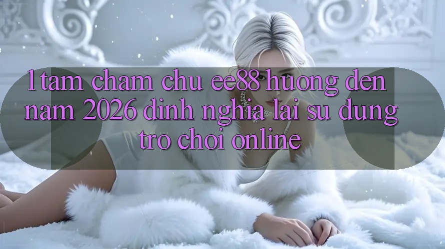 1. Tầm Chăm chú ee88 Hướng Đến Năm 2026: Định Nghĩa Lại Sử dụng Trò chơi Online