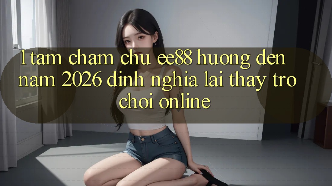 1. Tầm Chăm chú ee88 Hướng Đến Năm 2026: Định Nghĩa Lại Thấy Trò chơi Online