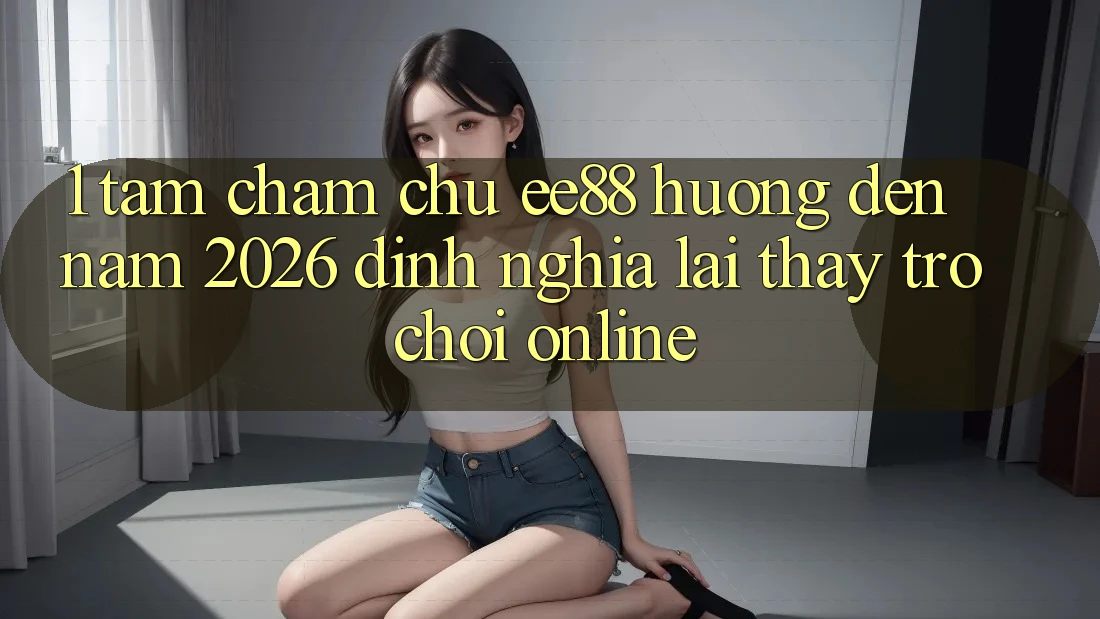 1. Tầm Chăm chú ee88 Hướng Đến Năm 2026: Định Nghĩa Lại Thấy Trò chơi Online