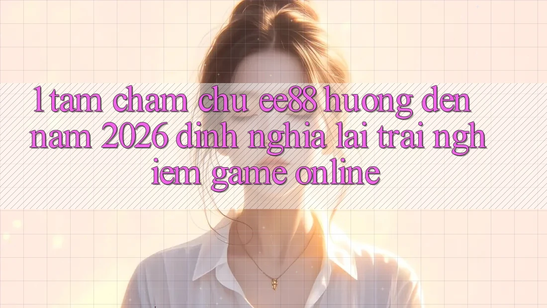 1. Tầm Chăm chú ee88 Hướng Đến Năm 2026: Định Nghĩa Lại Trải Nghiệm Game Online