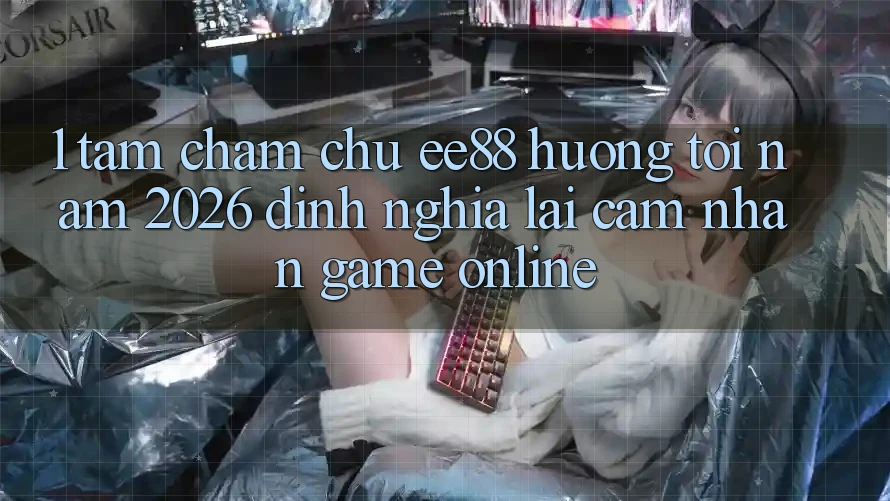1. Tầm Chăm chú ee88 Hướng Tới Năm 2026: Định Nghĩa Lại Cảm nhận Game Online