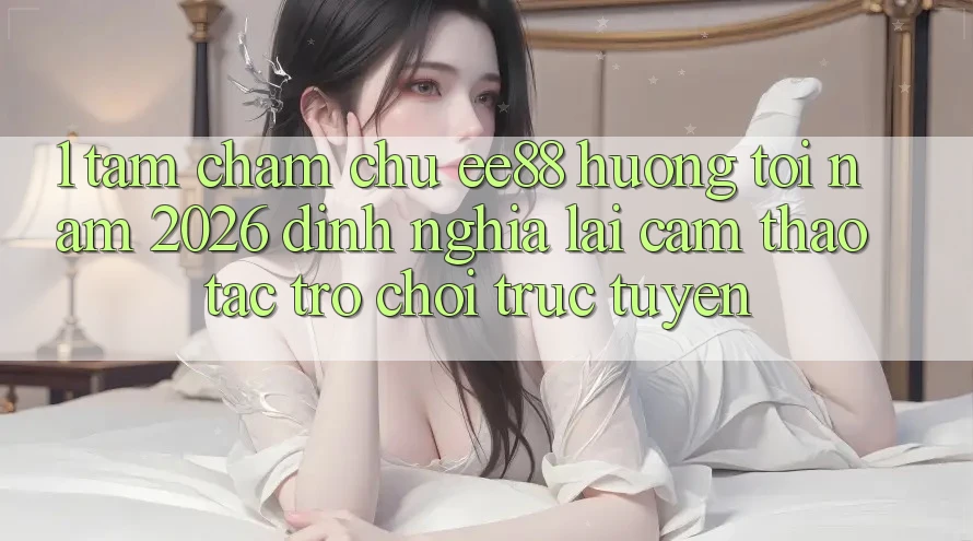 1. Tầm Chăm chú ee88 Hướng Tới Năm 2026: Định Nghĩa Lại Cảm thao tác Trò chơi trực tuyến