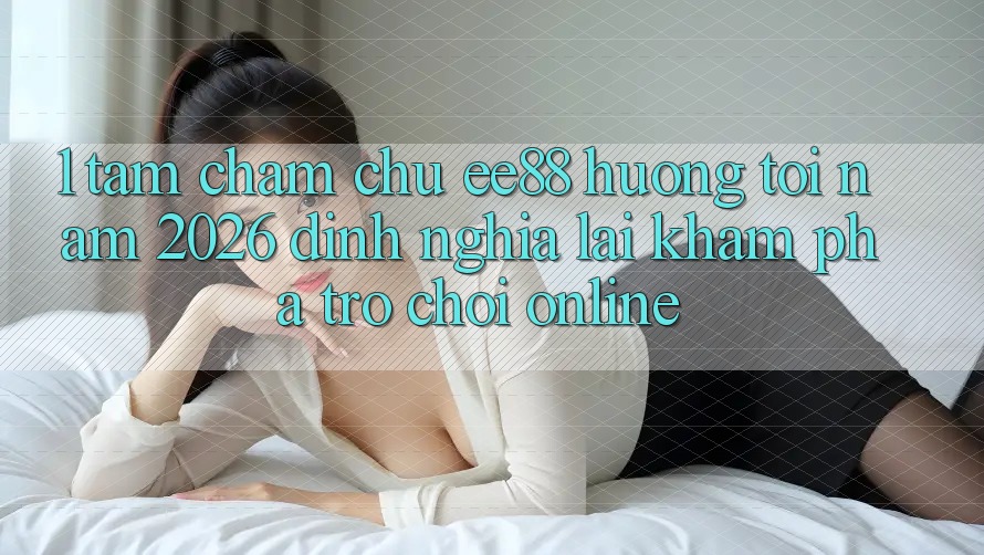 1. Tầm Chăm chú ee88 Hướng Tới Năm 2026: Định Nghĩa Lại Khám phá Trò chơi Online
