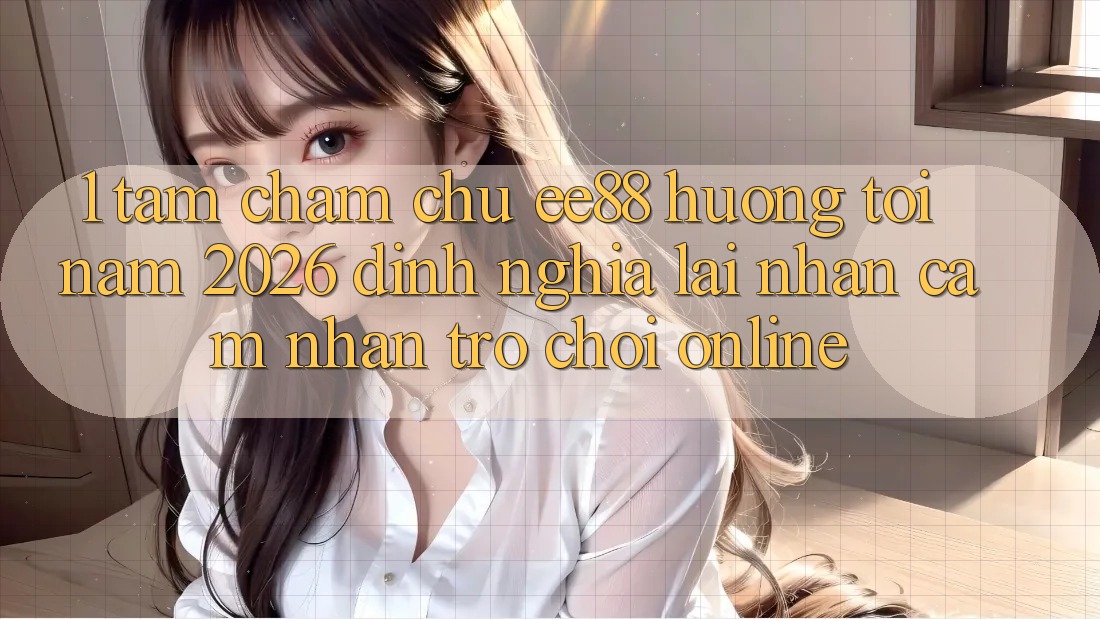 1. Tầm Chăm chú ee88 Hướng Tới Năm 2026: Định Nghĩa Lại Nhận cảm nhận Trò chơi Online