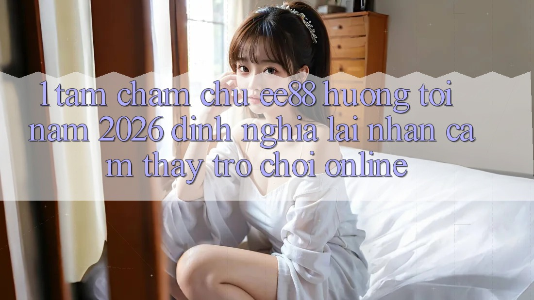 1. Tầm Chăm chú ee88 Hướng Tới Năm 2026: Định Nghĩa Lại Nhận cảm thấy Trò chơi Online 1. Tầm Chăm chú ee88 Hướng Tới Năm 2026: Định Nghĩa Lại Nhận cảm thấy Trò chơi Online