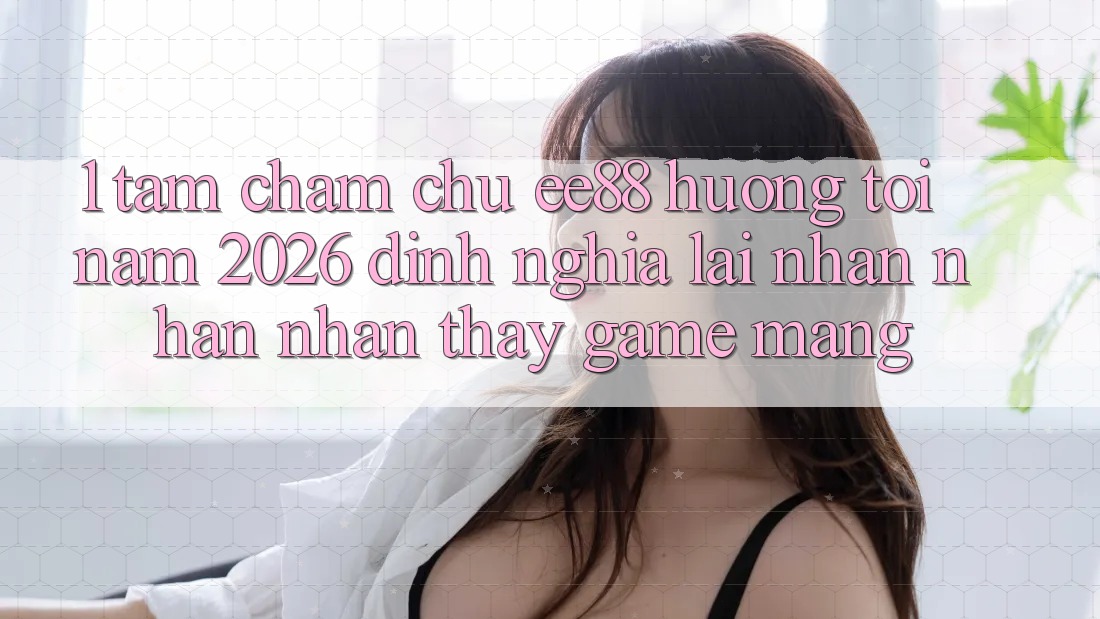 1. Tầm Chăm chú ee88 Hướng Tới Năm 2026: Định Nghĩa Lại Nhận nhận nhận thấy Game mạng