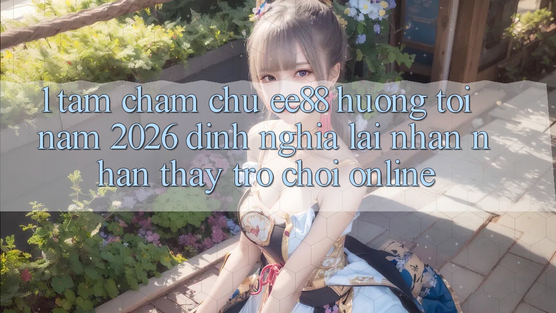 1. Tầm Chăm chú ee88 Hướng Tới Năm 2026: Định Nghĩa Lại Nhận nhận thấy Trò chơi Online