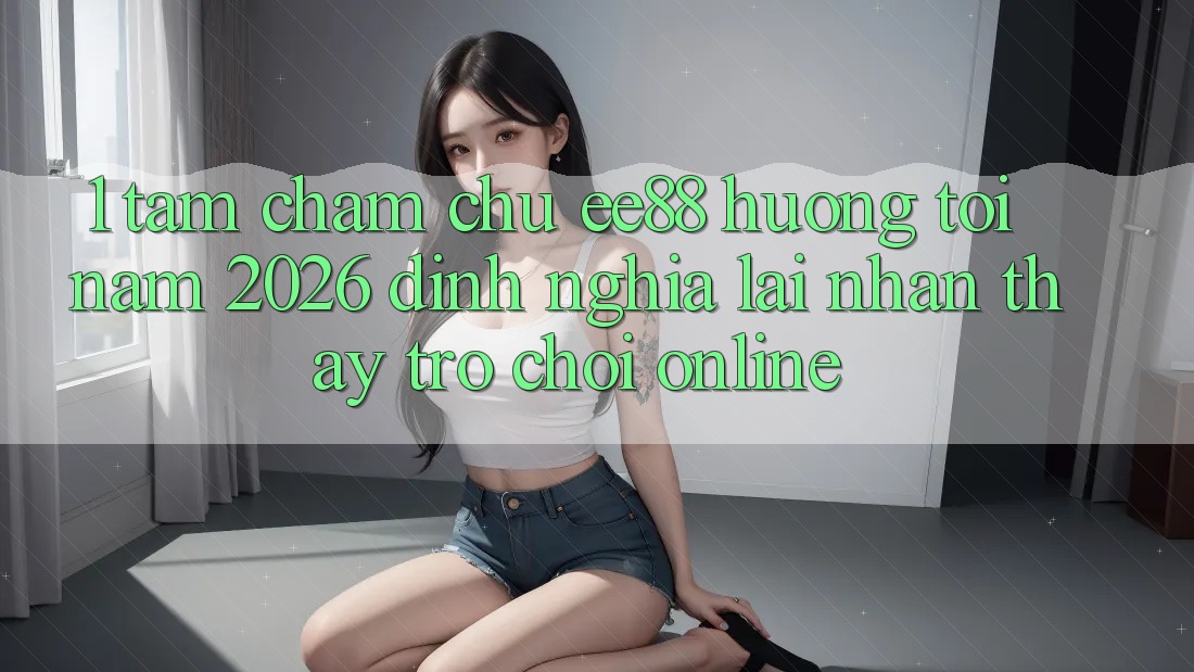 1. Tầm Chăm chú ee88 Hướng Tới Năm 2026: Định Nghĩa Lại Nhận thấy Trò chơi Online