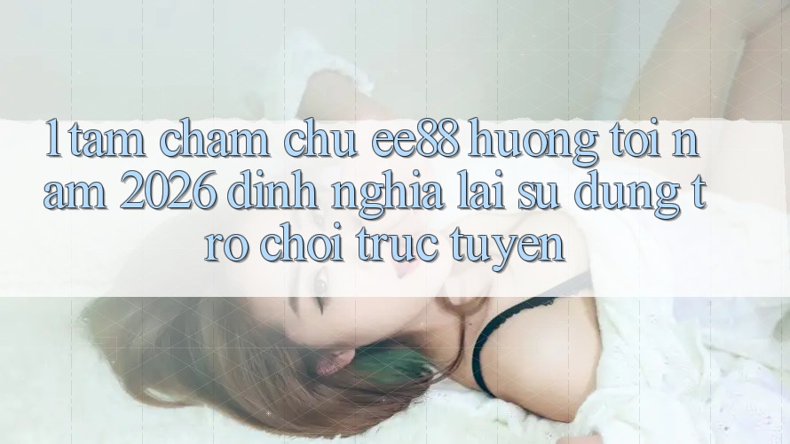 1. Tầm Chăm chú ee88 Hướng Tới Năm 2026: Định Nghĩa Lại Sử dụng Trò chơi trực tuyến