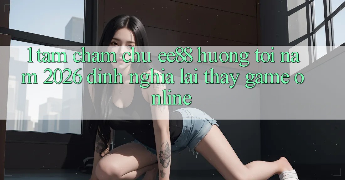 1. Tầm Chăm chú ee88 Hướng Tới Năm 2026: Định Nghĩa Lại Thấy Game Online