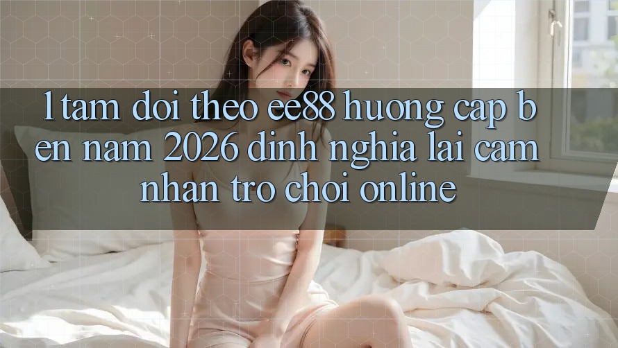 1. Tầm Dõi theo ee88 Hướng Cập bến Năm 2026: Định Nghĩa Lại Cảm nhận Trò chơi Online