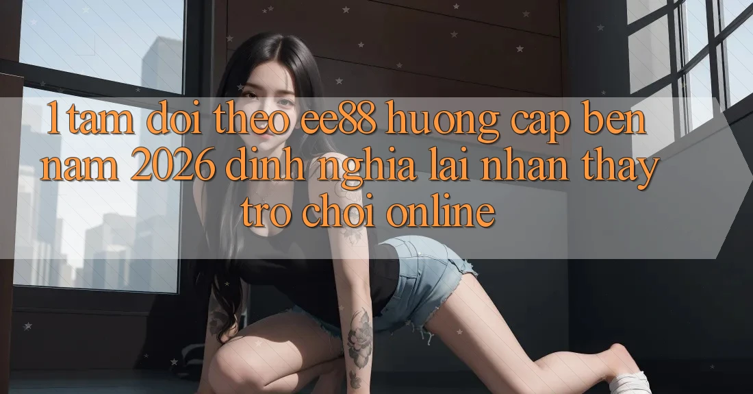 1. Tầm Dõi theo ee88 Hướng Cập bến Năm 2026: Định Nghĩa Lại Nhận thấy Trò chơi Online