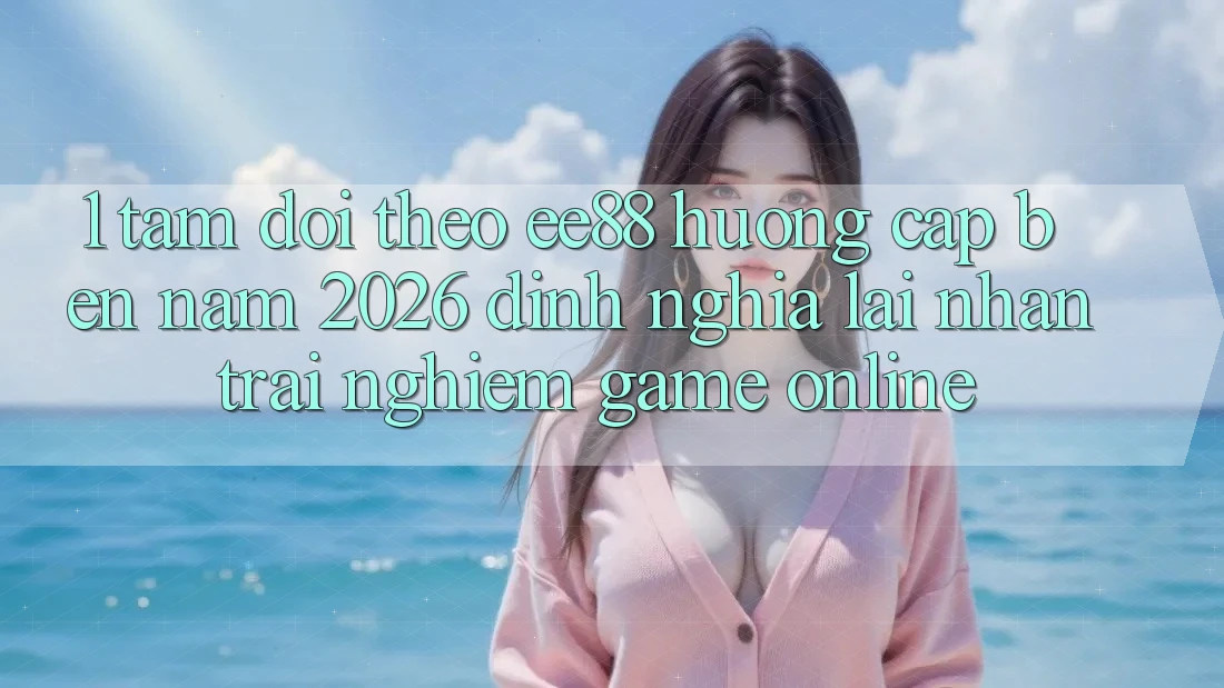 1. Tầm Dõi theo ee88 Hướng Cập bến Năm 2026: Định Nghĩa Lại Nhận trải nghiệm Game Online