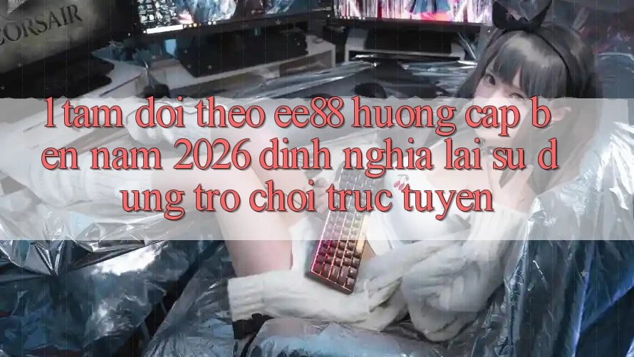 1. Tầm Dõi theo ee88 Hướng Cập bến Năm 2026: Định Nghĩa Lại Sử dụng Trò chơi trực tuyến