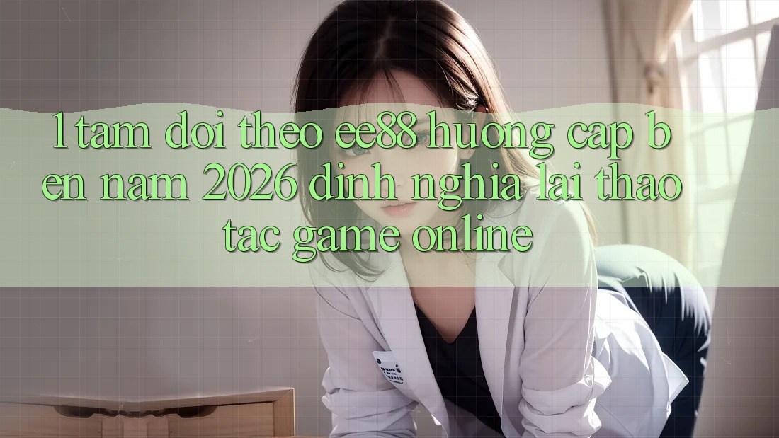 1. Tầm Dõi theo ee88 Hướng Cập bến Năm 2026: Định Nghĩa Lại Thao tác Game Online