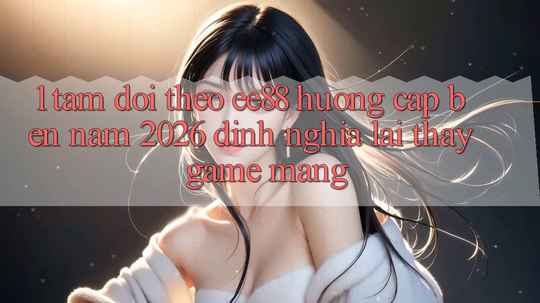 1. Tầm Dõi theo ee88 Hướng Cập bến Năm 2026: Định Nghĩa Lại Thấy Game mạng