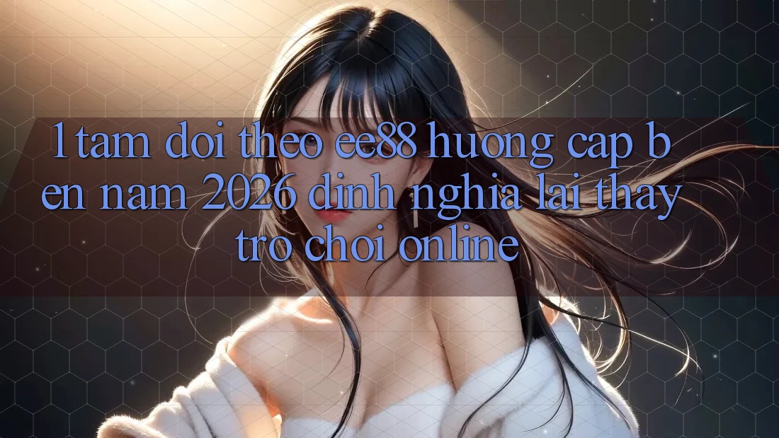 1. Tầm Dõi theo ee88 Hướng Cập bến Năm 2026: Định Nghĩa Lại Thấy Trò chơi Online