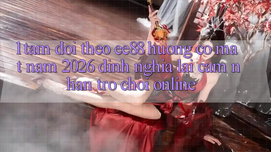 1. Tầm Dõi theo ee88 Hướng Có mặt Năm 2026: Định Nghĩa Lại Cảm nhận Trò chơi Online