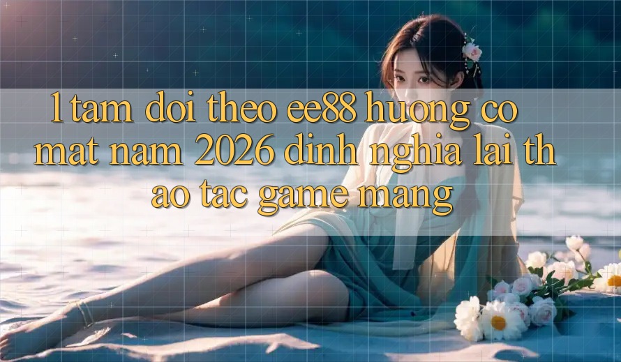1. Tầm Dõi theo ee88 Hướng Có mặt Năm 2026: Định Nghĩa Lại Thao tác Game mạng