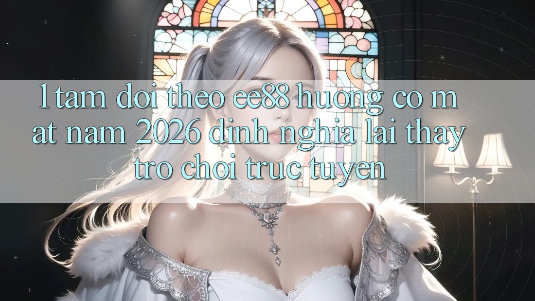 1. Tầm Dõi theo ee88 Hướng Có mặt Năm 2026: Định Nghĩa Lại Thấy Trò chơi trực tuyến