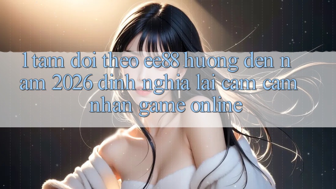 1. Tầm Dõi theo ee88 Hướng Đến Năm 2026: Định Nghĩa Lại Cảm cảm nhận Game Online