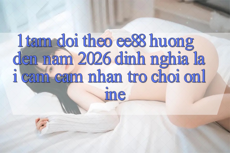 1. Tầm Dõi theo ee88 Hướng Đến Năm 2026: Định Nghĩa Lại Cảm cảm nhận Trò chơi Online