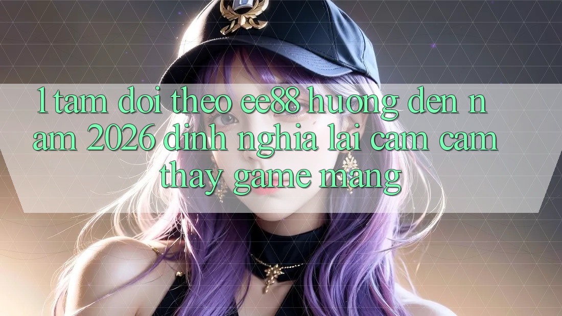 1. Tầm Dõi theo ee88 Hướng Đến Năm 2026: Định Nghĩa Lại Cảm cảm thấy Game mạng 1. Tầm Dõi theo ee88 Hướng Đến Năm 2026: Định Nghĩa Lại Cảm cảm thấy Game mạng