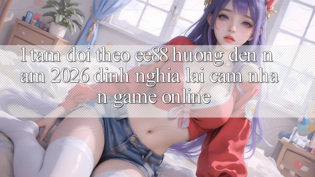 1. Tầm Dõi theo ee88 Hướng Đến Năm 2026: Định Nghĩa Lại Cảm nhận Game Online