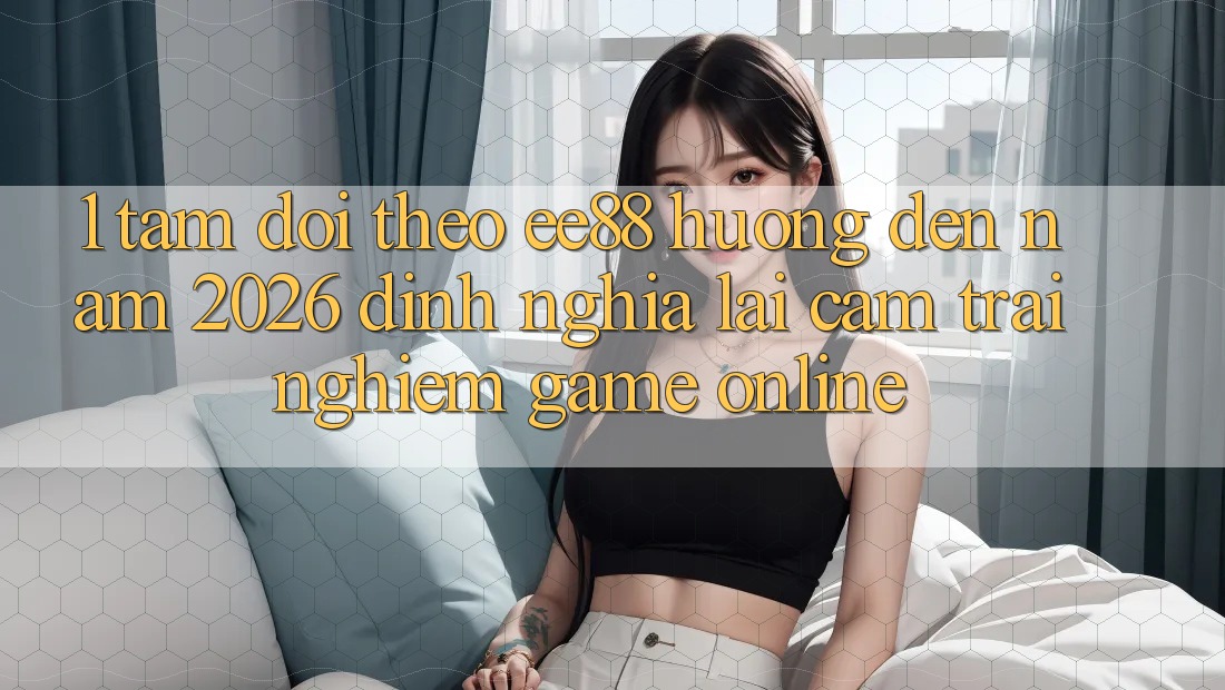 1. Tầm Dõi theo ee88 Hướng Đến Năm 2026: Định Nghĩa Lại Cảm trải nghiệm Game Online