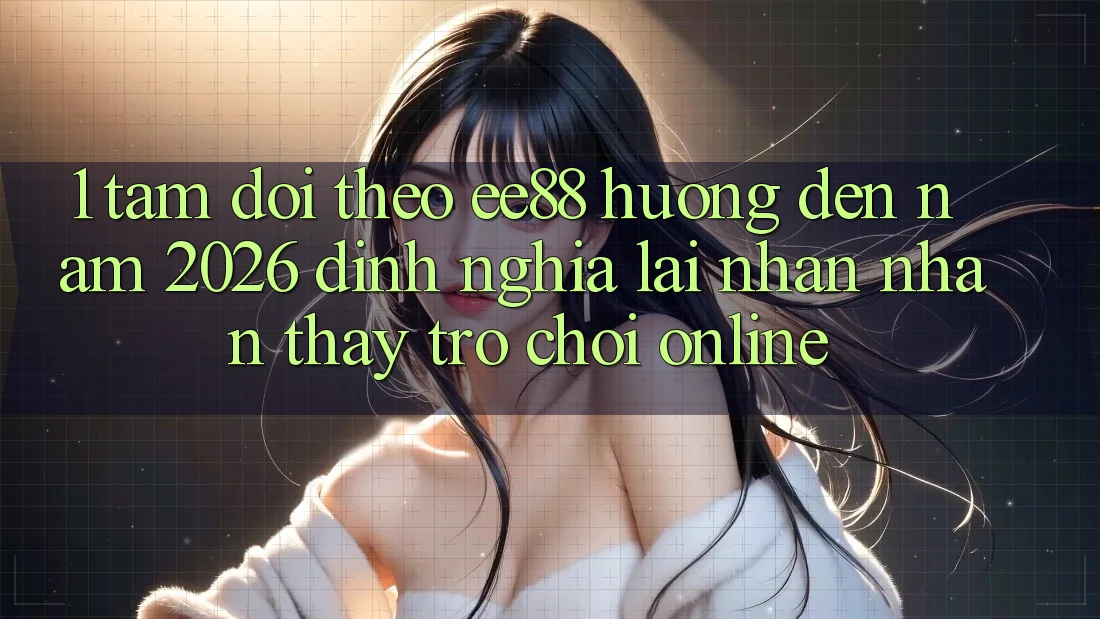 1. Tầm Dõi theo ee88 Hướng Đến Năm 2026: Định Nghĩa Lại Nhận nhận thấy Trò chơi Online