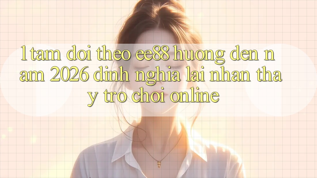 1. Tầm Dõi theo ee88 Hướng Đến Năm 2026: Định Nghĩa Lại Nhận thấy Trò chơi Online